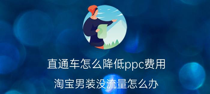 直通车怎么降低ppc费用 淘宝男装没流量怎么办？